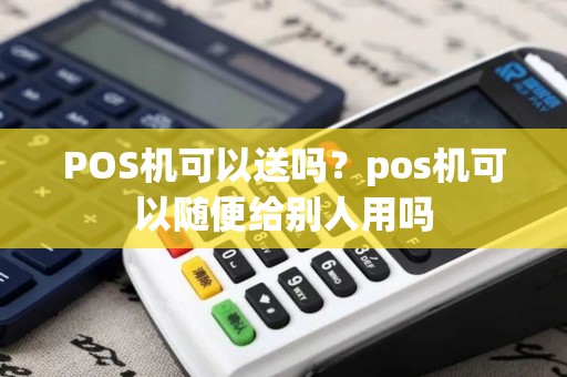 POS机可以送吗？pos机可以随便给别人用吗