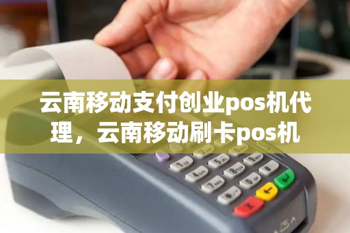 云南移动支付创业pos机代理，云南移动刷卡pos机