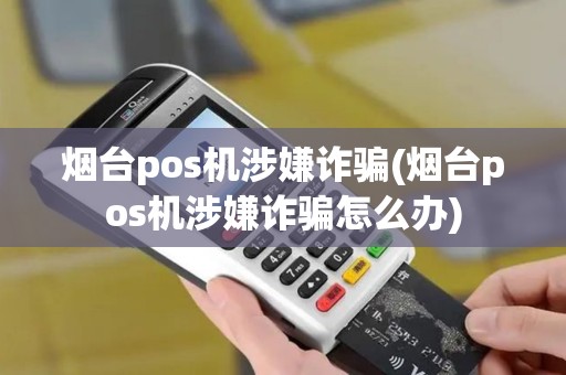 烟台pos机涉嫌诈骗(烟台pos机涉嫌诈骗怎么办)