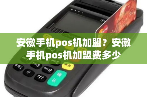 安徽手机pos机加盟？安徽手机pos机加盟费多少