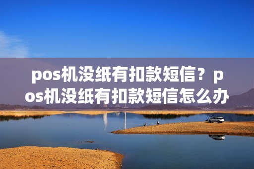 pos机没纸有扣款短信？pos机没纸有扣款短信怎么办