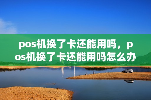 pos机换了卡还能用吗，pos机换了卡还能用吗怎么办