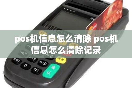 pos机信息怎么清除 pos机信息怎么清除记录