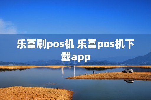 乐富刷pos机 乐富pos机下载app