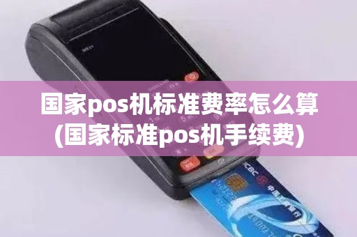 国家pos机标准费率怎么算(国家标准pos机手续费)