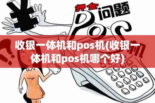 收银一体机和pos机(收银一体机和pos机哪个好)
