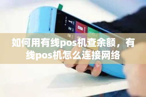 如何用有线pos机查余额，有线pos机怎么连接网络