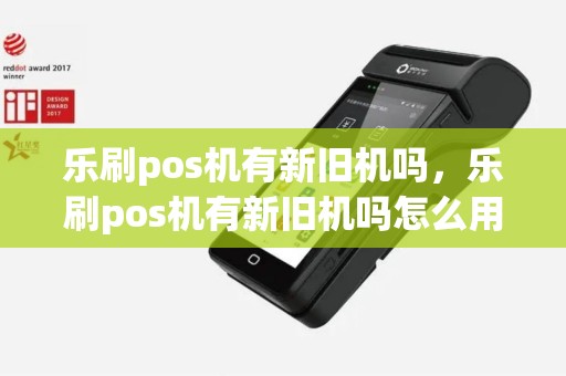 乐刷pos机有新旧机吗，乐刷pos机有新旧机吗怎么用