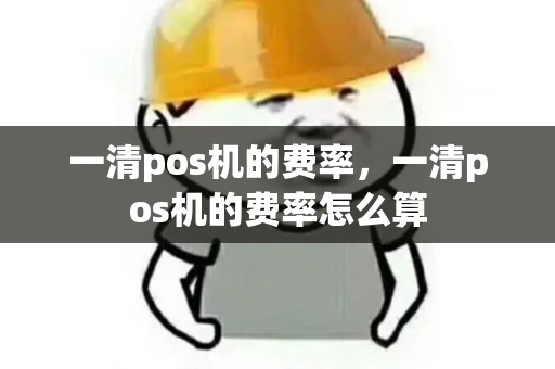 一清pos机的费率，一清pos机的费率怎么算