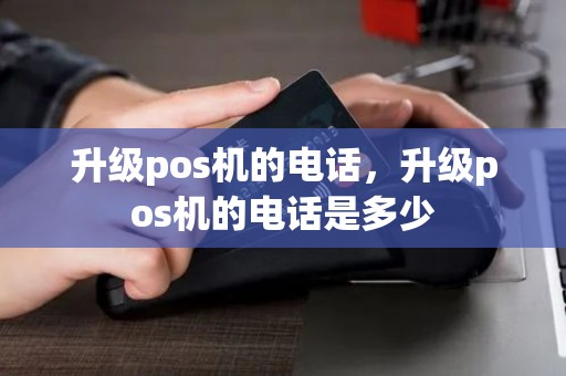 升级pos机的电话，升级pos机的电话是多少