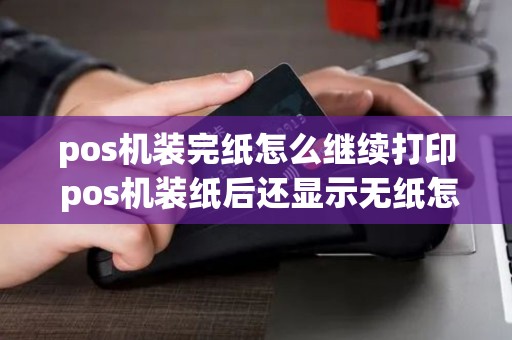 pos机装完纸怎么继续打印 pos机装纸后还显示无纸怎么办