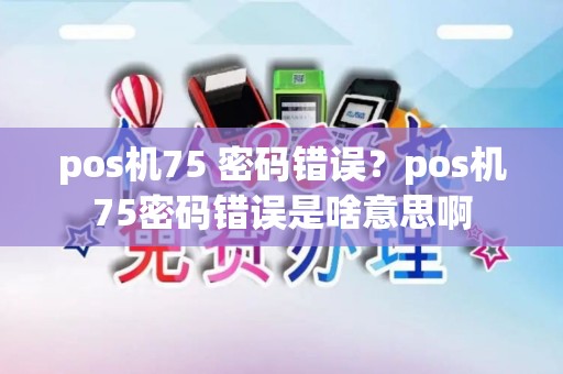 pos机75 密码错误？pos机75密码错误是啥意思啊