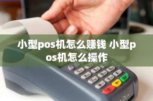 小型pos机怎么赚钱 小型pos机怎么操作