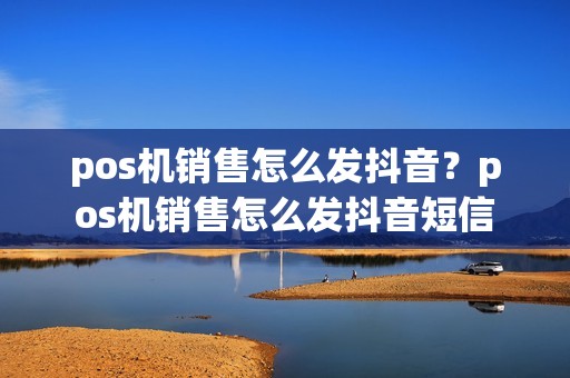 pos机销售怎么发抖音？pos机销售怎么发抖音短信