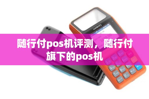 随行付pos机评测，随行付旗下的pos机