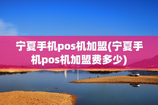 宁夏手机pos机加盟(宁夏手机pos机加盟费多少)