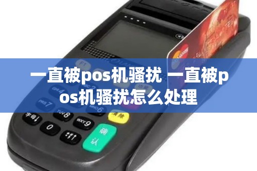 一直被pos机骚扰 一直被pos机骚扰怎么处理