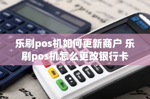 乐刷pos机如何更新商户 乐刷pos机怎么更改银行卡