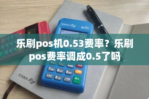乐刷pos机0.53费率？乐刷pos费率调成0.5了吗