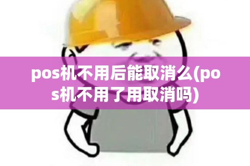 pos机不用后能取消么(pos机不用了用取消吗)