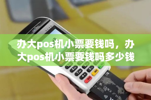 办大pos机小票要钱吗，办大pos机小票要钱吗多少钱