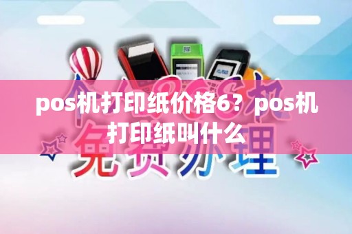 pos机打印纸价格6？pos机打印纸叫什么