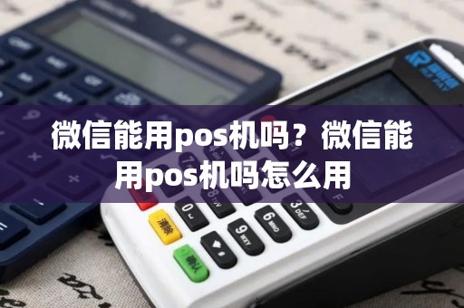 微信能用pos机吗？微信能用pos机吗怎么用