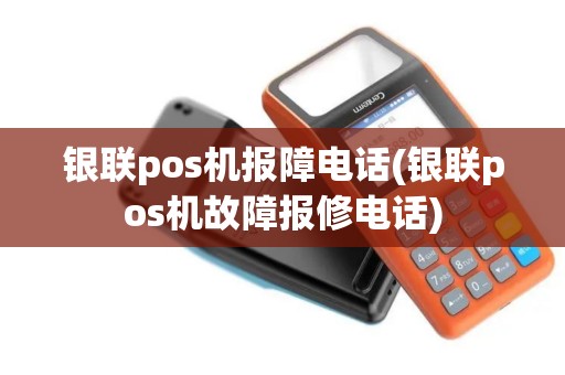 银联pos机报障电话(银联pos机故障报修电话)