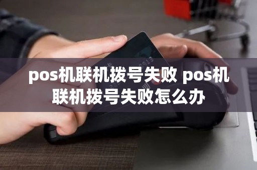 pos机联机拨号失败 pos机联机拨号失败怎么办