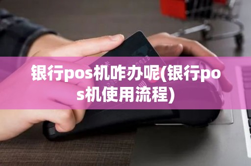 银行pos机咋办呢(银行pos机使用流程)