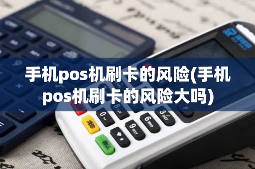 手机pos机刷卡的风险(手机pos机刷卡的风险大吗)