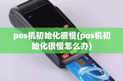 pos机初始化很慢(pos机初始化很慢怎么办)