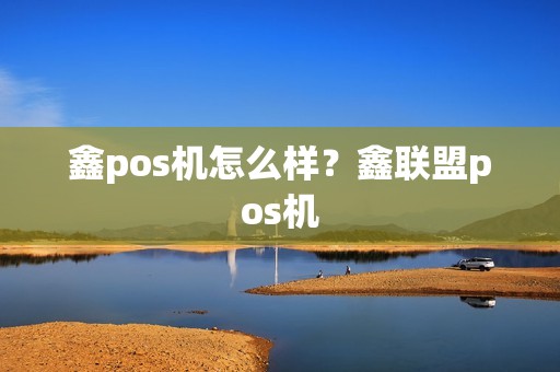 鑫pos机怎么样？鑫联盟pos机