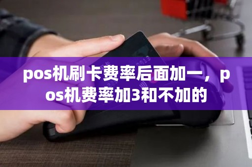 pos机刷卡费率后面加一，pos机费率加3和不加的
