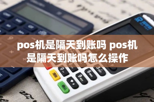 pos机是隔天到账吗 pos机是隔天到账吗怎么操作