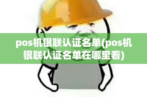 pos机银联认证名单(pos机银联认证名单在哪里看)