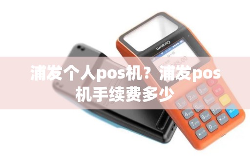 浦发个人pos机？浦发pos机手续费多少