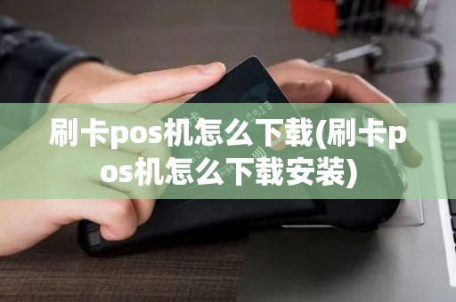 刷卡pos机怎么下载(刷卡pos机怎么下载安装)
