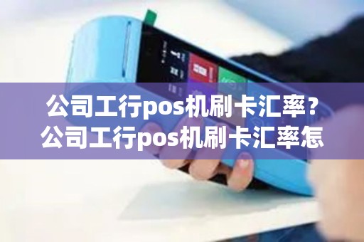 公司工行pos机刷卡汇率？公司工行pos机刷卡汇率怎么算