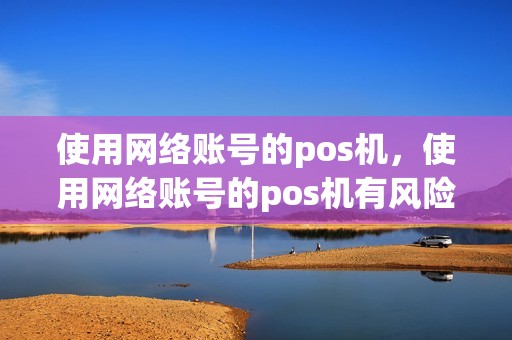 使用网络账号的pos机，使用网络账号的pos机有风险吗