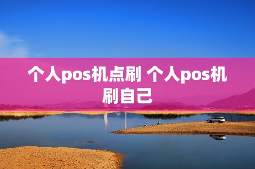 个人pos机点刷 个人pos机刷自己