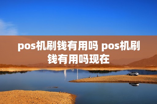 pos机刷钱有用吗 pos机刷钱有用吗现在