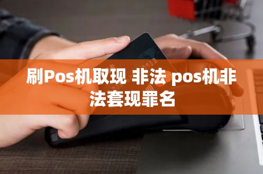 刷Pos机取现 非法 pos机非法套现罪名