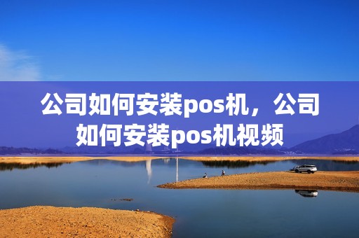 公司如何安装pos机，公司如何安装pos机视频