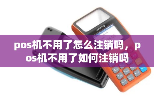 pos机不用了怎么注销吗，pos机不用了如何注销吗