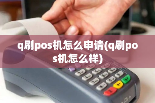 q刷pos机怎么申请(q刷pos机怎么样)