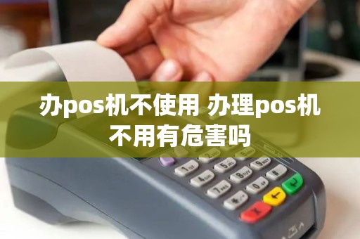 办pos机不使用 办理pos机不用有危害吗