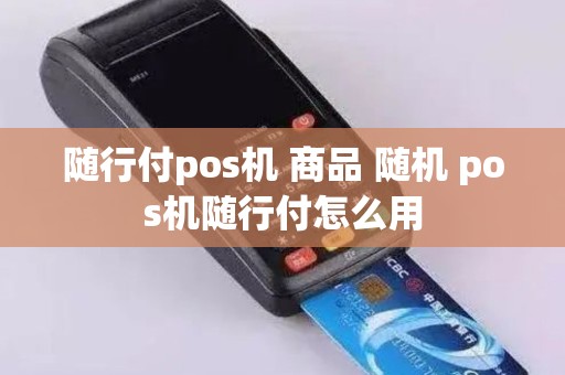 随行付pos机 商品 随机 pos机随行付怎么用