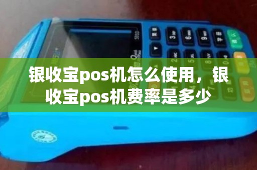 银收宝pos机怎么使用，银收宝pos机费率是多少