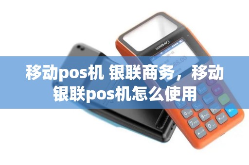 移动pos机 银联商务，移动银联pos机怎么使用